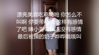 漂亮美眉吃鸡啪啪 你怎么不叫啊 你要带感情 这样有感情了吧 嫌小哥哥操逼没有感情 最后被操的奶子哗哗哦哦叫