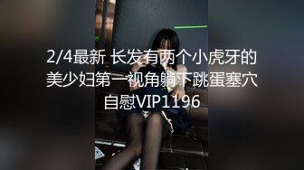 2/4最新 长发有两个小虎牙的美少妇第一视角躺下跳蛋塞穴自慰VIP1196