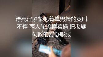 漂亮淫紧紧抱着单男操的爽叫不停 两人轮流换着操 把老婆伺候的舒舒服服