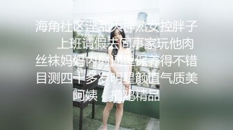 海角社区淫乱大神熟女控胖子❤️上班请假去同事家玩他肉丝袜妈妈内射逼里保养得不错目测四十多岁明星颜值气质美阿姨，撸鸡精品