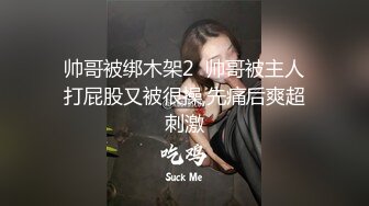 帅哥被绑木架2  帅哥被主人打屁股又被很操,先痛后爽超刺激