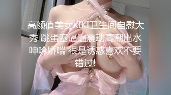 高颜值美女KIKI卫生间自慰大秀 跳蛋塞逼逼震动高潮出水呻吟娇喘 很是诱惑喜欢不要错过!