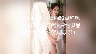 OnlyFans万人追随超级约炮大神【托尼】订阅~只约极品网红模特又肏又调教 (1)