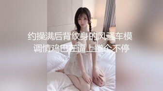 约操满后背纹身的风骚车模 调情鸡巴在逼上蹭个不停