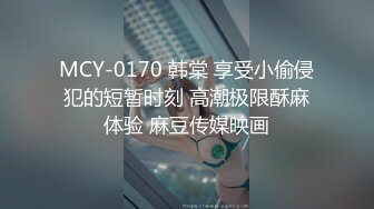 MCY-0170 韩棠 享受小偷侵犯的短暂时刻 高潮极限酥麻体验 麻豆传媒映画