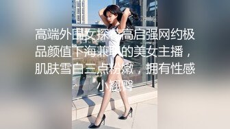 高端外围女探花高启强网约极品颜值下海兼职的美女主播，肌肤雪白三点粉嫩，拥有性感小翘臀