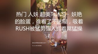 热门 人妖 超美Ts沐习 ·  妖艳的脸蛋，谁看了不迷糊，吸着RUSH被猛男侧入抓着屌猛操！