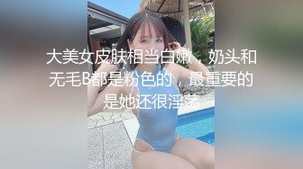 大美女皮肤相当白嫩，奶头和无毛B都是粉色的，最重要的是她还很淫荡