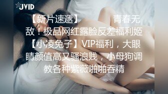 【新片速遞】  ⚫️⚫️青春无敌！极品网红露脸反差福利姬【小凌兔子】VIP福利，大眼睛颜值高又骚浪贱，小母狗调教各种紫薇啪啪吞精