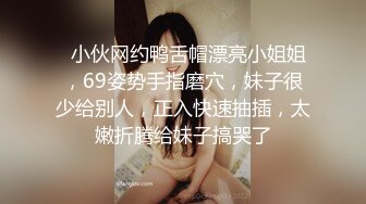   小伙网约鸭舌帽漂亮小姐姐，69姿势手指磨穴，妹子很少给别人，正入快速抽插，太嫩折腾给妹子搞哭了