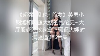  《超强㊙乱伦☛首发》英勇小钢炮和风骚大嫂的乱伦史~大屁股翅膀纹身拿下骚逼大嫂射满骚逼9部合集