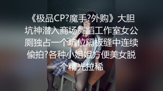 《极品CP?魔手?外购》大胆坑神潜入商场舞蹈工作室女公厕独占一个坑位隔板缝中连续偸拍?各种小姐姐方便美女脱个精光拉稀