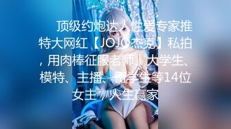 ❤️顶级约炮达人性爱专家推特大网红【JOJO杰克】私拍，用肉棒征服老师、大学生、模特、主播、留学生等14位女主，人生赢家