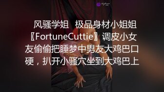 ✿风骚学姐✿极品身材小姐姐〖FortuneCuttie〗调皮小女友偷偷把睡梦中男友大鸡巴口硬，扒开小骚穴坐到大鸡巴上