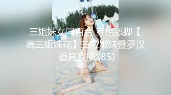 三姐妹女同百合 互相舔脚【高三姐妹花】三位嫩妹叠罗汉 道具互操 (85)