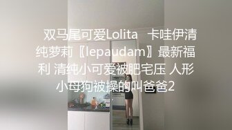 ✿双马尾可爱Lolita✿卡哇伊清纯萝莉〖lepaudam〗最新福利 清纯小可爱被肥宅压 人形小母狗被操的叫爸爸2