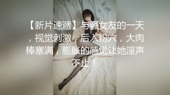 【新片速遞】与骚女友的一天，视觉刺激，后入粉穴，大肉棒塞满，膨胀的感觉让她淫声不止！