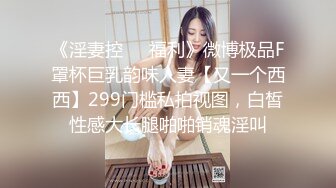 《淫妻控㊙️福利》微博极品F罩杯巨乳韵味人妻【又一个西西】299门槛私拍视图，白皙性感大长腿啪啪销魂淫叫