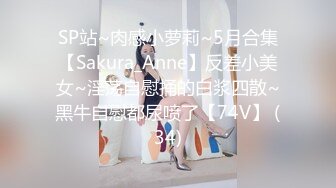 SP站~肉感小萝莉~5月合集【Sakura_Anne】反差小美女~淫荡自慰捅的白浆四散~黑牛自慰都尿喷了【74V】 (34)