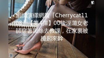 劇情演繹網黃「Cherrycat1108」【第4彈】00後淫蕩女老師穿著黑絲去教課，在家裏被擡起來幹