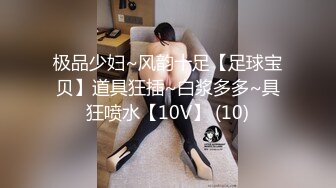 极品少妇~风韵十足【足球宝贝】道具狂插~白浆多多~具狂喷水【10V】 (10)