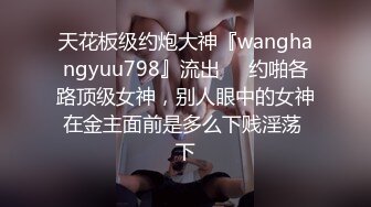 天花板级约炮大神『wanghangyuu798』流出❤️约啪各路顶级女神，别人眼中的女神在金主面前是多么下贱淫荡 下