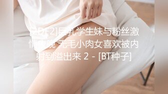 [2DF2]巨乳学生妹与粉丝激情夜晚 无毛小肉女喜欢被内射到溢出来 2 - [BT种子]