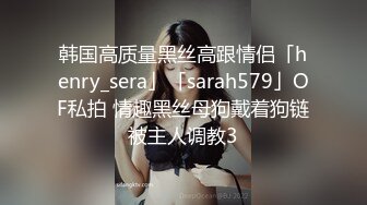 韩国高质量黑丝高跟情侣「henry_sera」「sarah579」OF私拍 情趣黑丝母狗戴着狗链被主人调教3