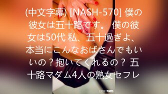 (中文字幕) [NASH-570] 僕の彼女は五十路です。 僕の彼女は50代 私、五十過ぎよ、本当にこんなおばさんでもいいの？抱いてくれるの？ 五十路マダム4人の熟女セフレ