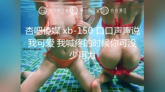 杏吧传媒 xb-150 口口声声说我可爱 我喊疼的时候你可没少用力