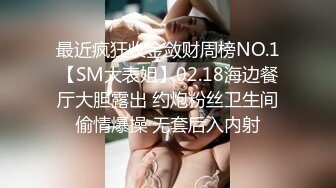 最近疯狂收金敛财周榜NO.1【SM大表姐】02.18海边餐厅大胆露出 约炮粉丝卫生间偷情爆操 无套后入内射