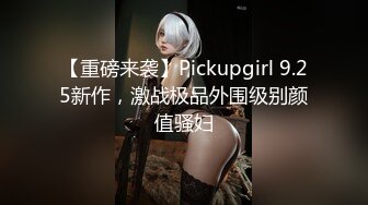 【重磅来袭】Pickupgirl 9.25新作，激战极品外围级别颜值骚妇