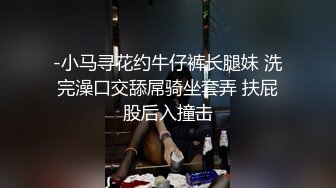 -小马寻花约牛仔裤长腿妹 洗完澡口交舔屌骑坐套弄 扶屁股后入撞击