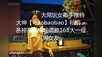 ⚫️⚫️⚫️大屌玩女高手推特大神【maobaobao】私拍，各种高能啪啪调教168大一母狗女友