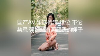 国产AV 果冻传媒 错位 不论禁忌 强奸一直照顾我的嫂子