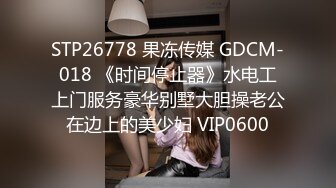 STP26778 果冻传媒 GDCM-018 《时间停止器》水电工上门服务豪华别墅大胆操老公在边上的美少妇 VIP0600