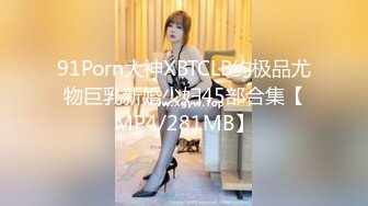 91Porn大神XBTCLB约极品尤物巨乳新婚少妇45部合集【MP4/281MB】