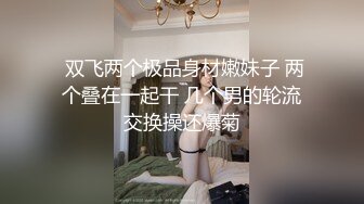  双飞两个极品身材嫩妹子 两个叠在一起干 几个男的轮流交换操还爆菊