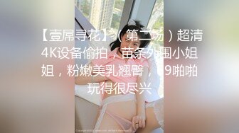 【壹屌寻花】（第二场）超清4K设备偷拍，苗条外围小姐姐，粉嫩美乳翘臀，69啪啪玩得很尽兴