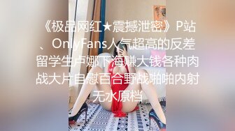 《极品网红★震撼泄密》P站、OnlyFans人气超高的反差留学生卢娜下海赚大钱各种肉战大片自慰百合野战啪啪内射无水原档