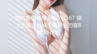 猫爪影像传媒 MSD-0167 操上大运会川妹子闭幕会的骚B特训-徐艳