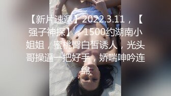 【新片速遞】2022.3.11，【强子神探】，1500约湖南小姐姐，蜜桃臀白皙诱人，光头哥操逼一把好手，娇喘呻吟连绵