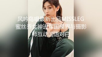 风吟鸟唱最新出品MISSLEG蜜丝乔女神进军国模界与摄影师互动国语对白