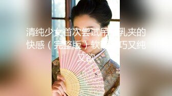 清纯少女首次尝试吊带乳夹的快感（完整版）软萌乖巧又纯又欲