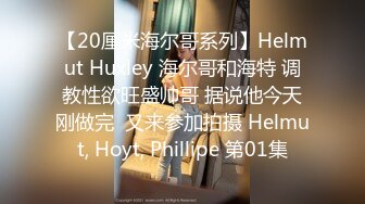 【20厘米海尔哥系列】Helmut Huxley 海尔哥和海特 调教性欲旺盛帅哥 据说他今天刚做完  又来参加拍摄 Helmut, Hoyt, Phillipe 第01集