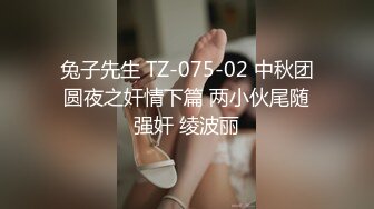 兔子先生 TZ-075-02 中秋团圆夜之奸情下篇 两小伙尾随强奸 绫波丽