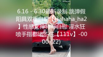 6.16 - 6.30最新录制 跳弹假阳具双重自慰【Hahaha_ha2】性感女神特写自慰 淫水狂喷手指都堵不住【111v】-0000 (22)