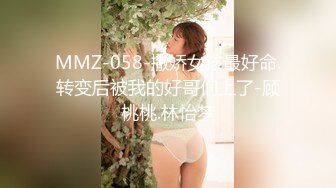 MMZ-058-撒娇女孩最好命.转变后被我的好哥们上了-顾桃桃.林怡梦