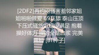 [2DF2]再约闷骚害羞邻家姐姐啪啪做爱 69互舔 泰山压顶下压式骚货姐姐很满足 抱着操好体力 操的全是白浆 完美露脸 [BT种子]