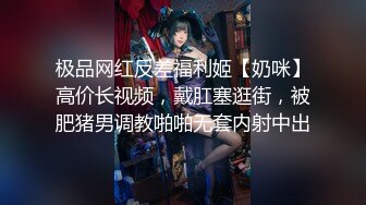 极品网红反差福利姬【奶咪】高价长视频，戴肛塞逛街，被肥猪男调教啪啪无套内射中出